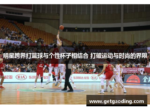 明星跨界打篮球与个性杯子相结合 打破运动与时尚的界限