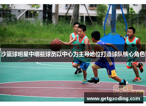 沙篮球明星中哪些球员以中心为主导地位打造球队核心角色