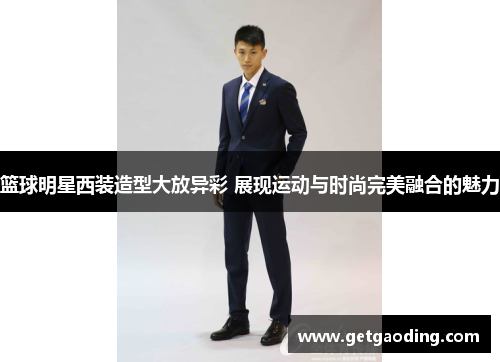 篮球明星西装造型大放异彩 展现运动与时尚完美融合的魅力