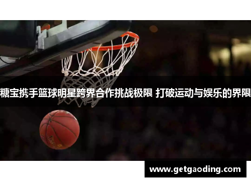 糖宝携手篮球明星跨界合作挑战极限 打破运动与娱乐的界限