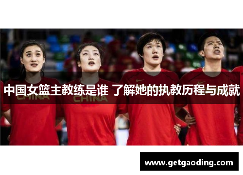 中国女篮主教练是谁 了解她的执教历程与成就