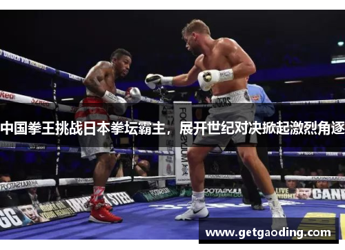 中国拳王挑战日本拳坛霸主，展开世纪对决掀起激烈角逐