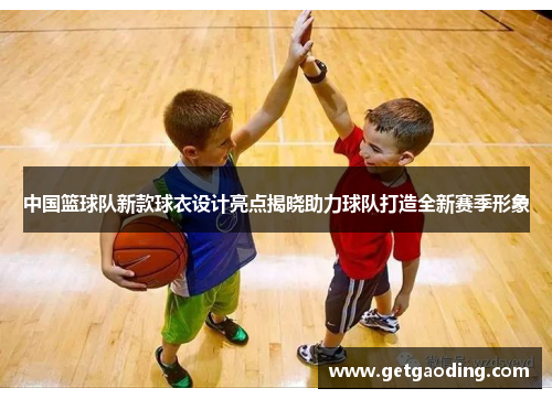 中国篮球队新款球衣设计亮点揭晓助力球队打造全新赛季形象
