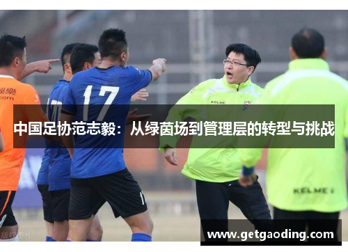中国足协范志毅：从绿茵场到管理层的转型与挑战