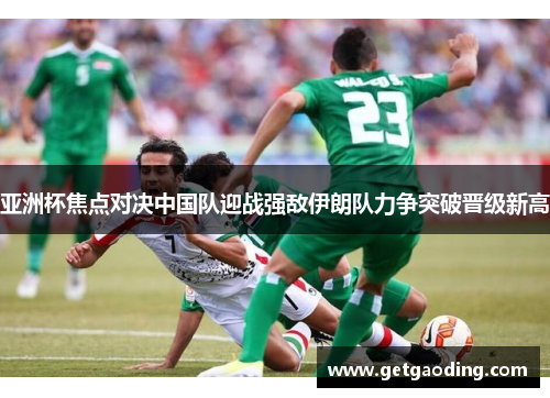 亚洲杯焦点对决中国队迎战强敌伊朗队力争突破晋级新高