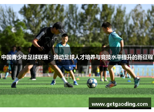 中国青少年足球联赛：推动足球人才培养与竞技水平提升的新征程