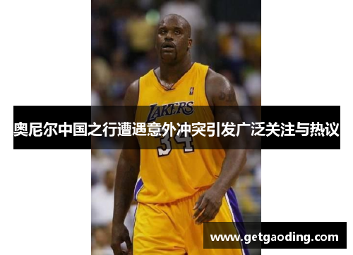 奥尼尔中国之行遭遇意外冲突引发广泛关注与热议