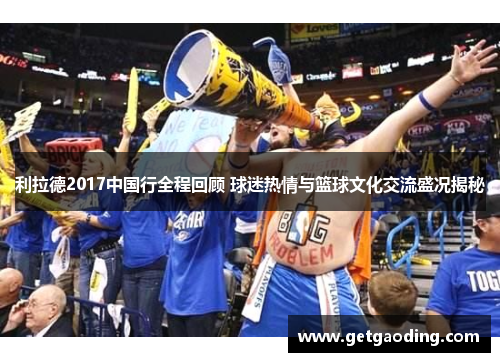 利拉德2017中国行全程回顾 球迷热情与篮球文化交流盛况揭秘