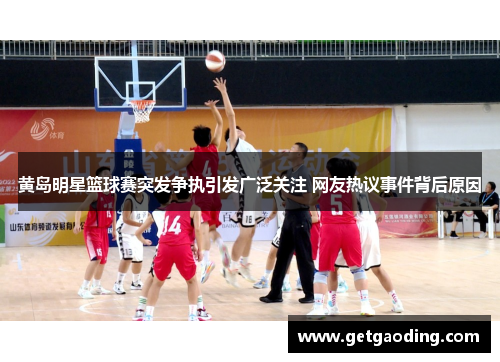 黄岛明星篮球赛突发争执引发广泛关注 网友热议事件背后原因